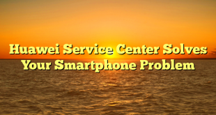 Huawei Service Center Solves Your Smartphone Problem