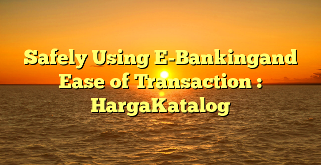 Safely Using E-Bankingand Ease of Transaction : HargaKatalog